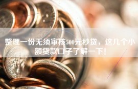 整理一份无须审核500元秒贷，这几个小额贷款口子了解一下！