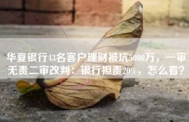 华夏银行43名客户理财被坑5000万，一审无责二审改判：银行担责20%，怎么看？