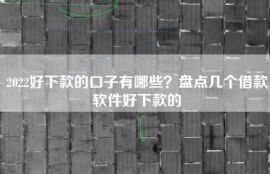 2022好下款的口子有哪些？盘点几个借款软件好下款的
