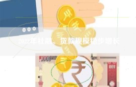 2022年社融、贷款规模稳步增长