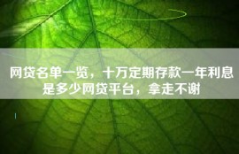 网贷名单一览，十万定期存款一年利息是多少网贷平台，拿走不谢