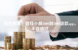 精选整理！借钱小额1000到3000贷款app，不容错过