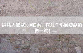 纯私人放款5000联系，这几个小额贷款值得一试！