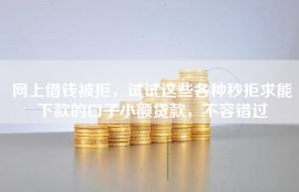 网上借钱被拒，试试这些各种秒拒求能下款的口子小额贷款，不容错过