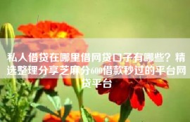 私人借贷在哪里借网贷口子有哪些？精选整理分享芝麻分600借款秒过的平台网贷平台
