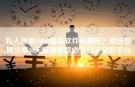 私人急用10000借款软件有哪些？精选整理分享30天短期借款必下口子贷款平台