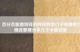 百分百能借到钱的网贷网贷口子有哪些？精选整理分享几个小额贷款