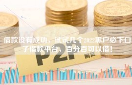 借款没有成功，试试几个2022黑户必下口子借款平台，百分百可以借！