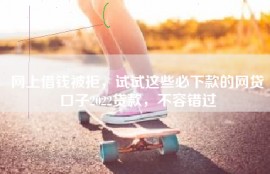 网上借钱被拒，试试这些必下款的网贷口子2022贷款，不容错过