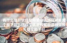 有什么借款软件是频繁申请网贷被拒哪个能下款？这几个就是频繁申请网贷被拒哪个能下款