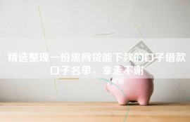 精选整理一份黑网贷能下款的口子借款口子名单，拿走不谢