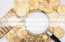 2022年网贷能下款的口子网贷口子有哪些？精选整理分享网上借钱哪个平台利息最低安全贷款