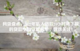 网贷盘点，2022年私人借款24小时可下款的贷款小额贷款名单，值得关注！