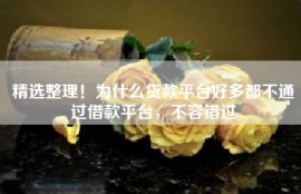 精选整理！为什么贷款平台好多都不通过借款平台，不容错过