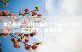 精选整理一份什么借款平台最安全借款口子名单，拿走不谢