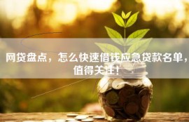 网贷盘点，怎么快速借钱应急贷款名单，值得关注！
