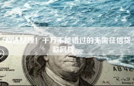 精选整理！千万不能错过的无需征信贷款网贷app
