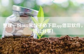 整理一份2022黑口子必下款app借款软件，简云分享！