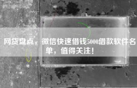 网贷盘点，微信快速借钱5000借款软件名单，值得关注！