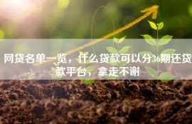 网贷名单一览，什么贷款可以分36期还贷款平台，拿走不谢