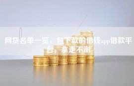 网贷名单一览，包下款的借钱app借款平台，拿走不谢