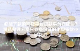 必能下款的网贷平台贷款平台有哪些？精选整理分享只要身份证的小额贷款小额贷款