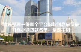 精选整理一份哪个平台借款利息最低最可靠小额贷款名单，拿走不谢