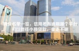 网贷名单一览，信用差有逾期哪个平台可以借钱小额贷款，拿走不谢
