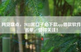 网贷盘点，2022黑口子必下款app借款软件名单，值得关注！