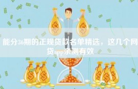 能分36期的正规贷款名单精选，这几个网贷app亲测有效