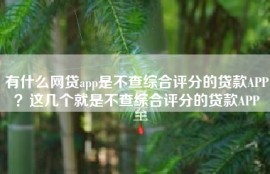 有什么网贷app是不查综合评分的贷款APP？这几个就是不查综合评分的贷款APP