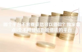 哪个平台不需要征信可以借款？独家盘点5个不用征信也能借钱的平台