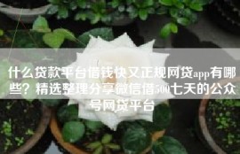 什么贷款平台借钱快又正规网贷app有哪些？精选整理分享微信借500七天的公众号网贷平台