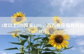 5年以上LPR降至4.45%，百万房贷每月可省89元