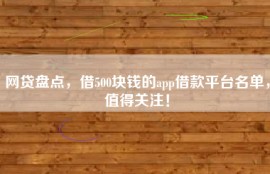 网贷盘点，借500块钱的app借款平台名单，值得关注！