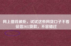 网上借钱被拒，试试这些网贷口子不看征信2022贷款，不容错过