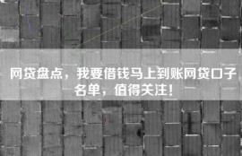 网贷盘点，我要借钱马上到账网贷口子名单，值得关注！