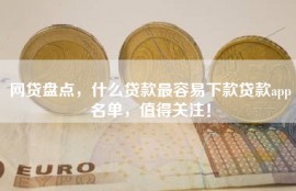 网贷盘点，什么贷款最容易下款贷款app名单，值得关注！