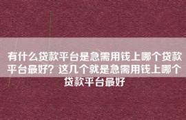 有什么贷款平台是急需用钱上哪个贷款平台最好？这几个就是急需用钱上哪个贷款平台最好