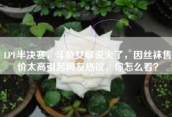 LPL半决赛，斗鱼女解说火了，因丝袜售价太高引起网友热议，你怎么看？