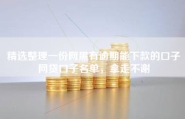 精选整理一份网黑有逾期能下款的口子网贷口子名单，拿走不谢