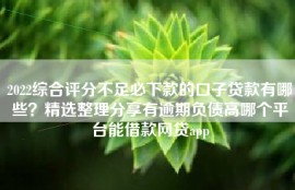 2022综合评分不足必下款的口子贷款有哪些？精选整理分享有逾期负债高哪个平台能借款网贷app