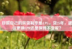 目前自己的房贷利率是4.9%，贷25年，建议更换LPR还是保持不变呢？