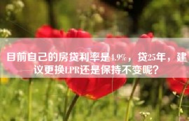 目前自己的房贷利率是4.9%，贷25年，建议更换LPR还是保持不变呢？