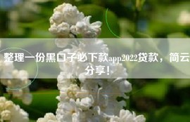 整理一份黑口子必下款app2022贷款，简云分享！