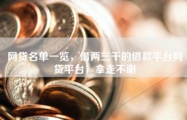 网贷名单一览，借两三千的借款平台网贷平台，拿走不谢