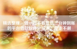 精选整理，借一万不看征信三分钟到账的平台借款软件一览表，拿走不谢