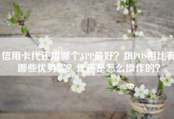 信用卡代还用哪个APP最好？跟POS相比有哪些优势呢？代还是怎么操作的？