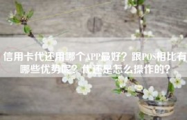 信用卡代还用哪个APP最好？跟POS相比有哪些优势呢？代还是怎么操作的？