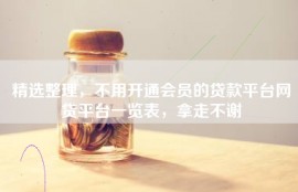 精选整理，不用开通会员的贷款平台网贷平台一览表，拿走不谢